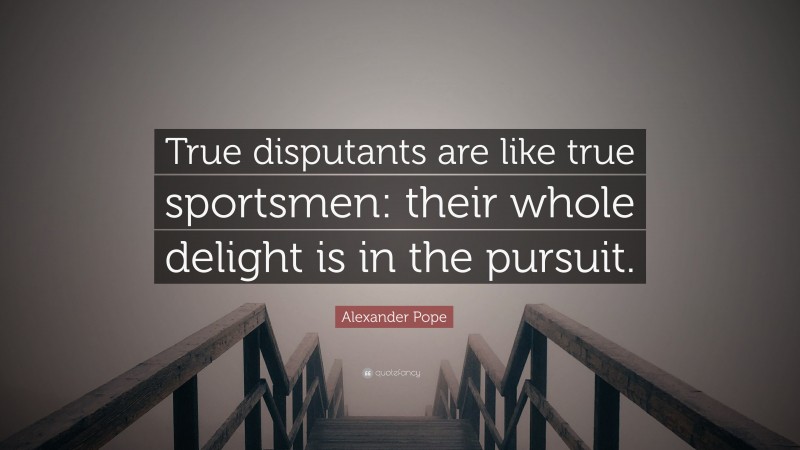 Alexander Pope Quote: “True disputants are like true sportsmen: their whole delight is in the pursuit.”