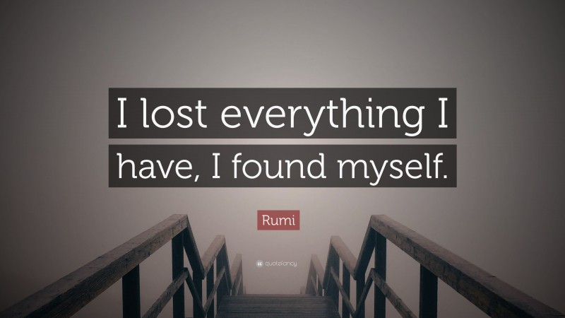 Rumi Quote: “I lost everything I have, I found myself.”