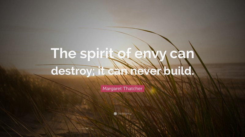 Margaret Thatcher Quote: “The spirit of envy can destroy; it can never build.”