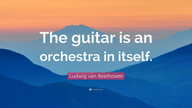 Ludwig van Beethoven Quote: “The guitar is an orchestra in itself.”