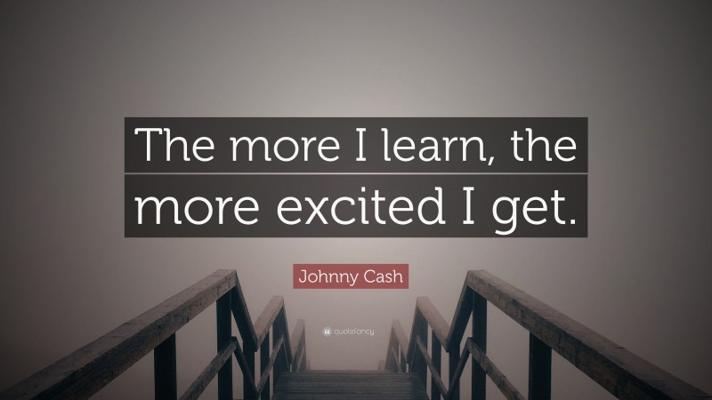 Johnny Cash Quote: “The more I learn, the more excited I get.”