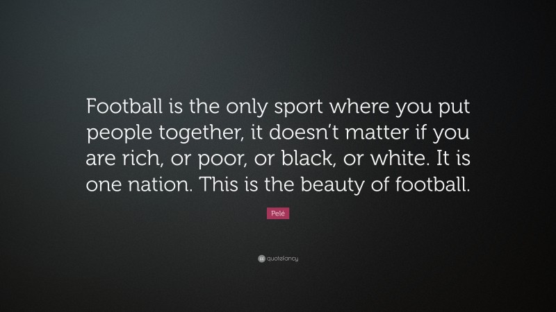 Pelé Quote: “Football is the only sport where you put people together, it doesn’t matter if you are rich, or poor, or black, or white. It is one nation. This is the beauty of football.”