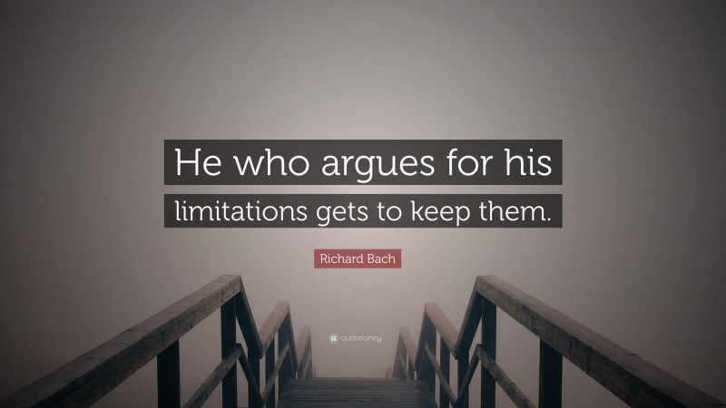 Richard Bach Quote: “He who argues for his limitations gets to keep them.”