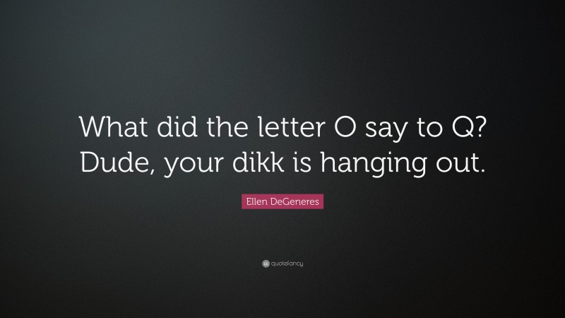 Ellen DeGeneres Quote: “What did the letter O say to Q? Dude, your dikk is hanging out.”