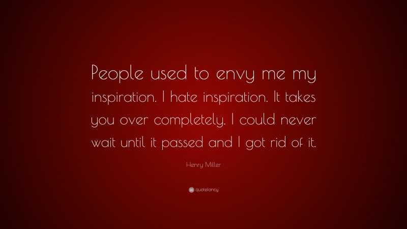 Henry Miller Quote: “People used to envy me my inspiration. I hate inspiration. It takes you over completely. I could never wait until it passed and I got rid of it.”