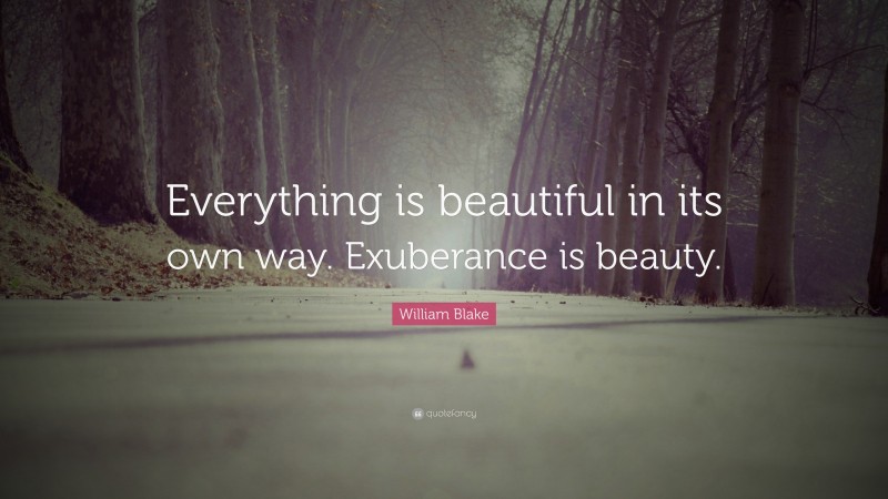 William Blake Quote: “Everything is beautiful in its own way. Exuberance is beauty.”