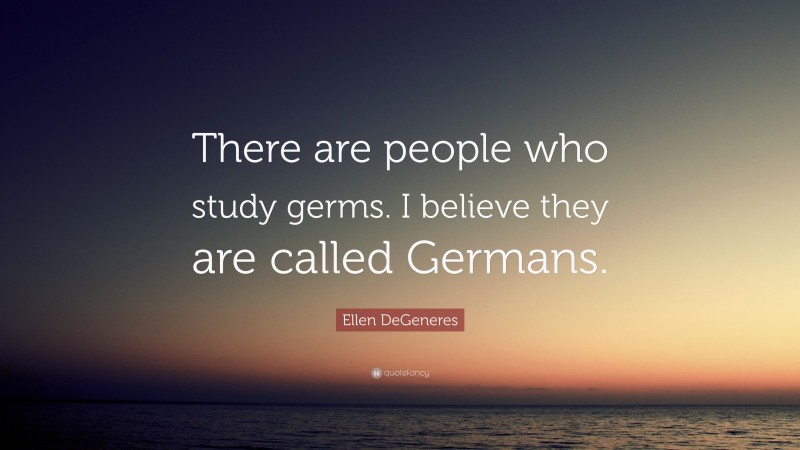 Ellen DeGeneres Quote: “There are people who study germs. I believe they are called Germans.”