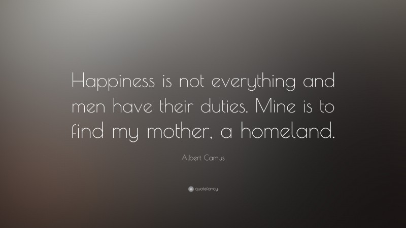 Albert Camus Quote: “Happiness is not everything and men have their duties. Mine is to find my mother, a homeland.”