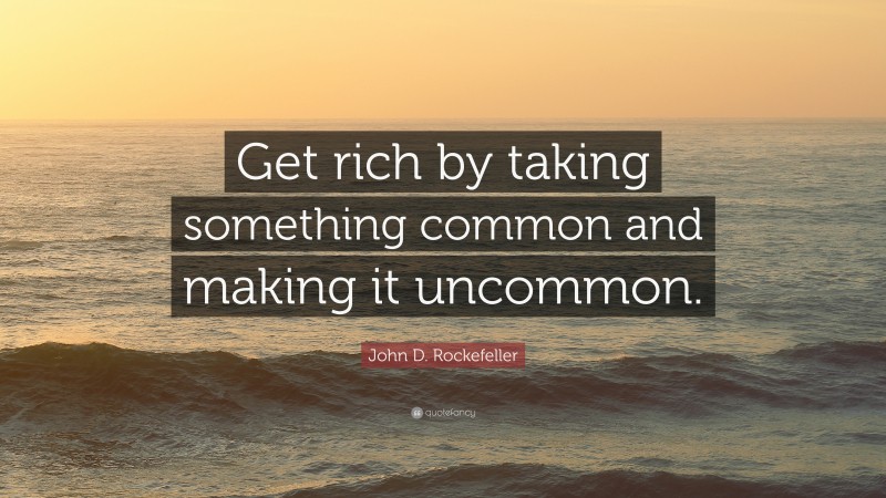 John D. Rockefeller Quote: “Get rich by taking something common and making it uncommon.”