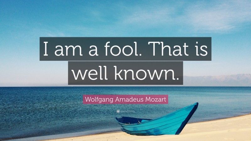 Wolfgang Amadeus Mozart Quote: “I am a fool. That is well known.”