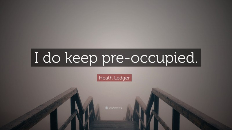 Heath Ledger Quote: “I do keep pre-occupied.”
