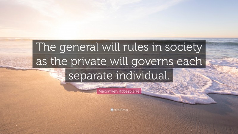 Maximilien Robespierre Quote: “The general will rules in society as the private will governs each separate individual.”