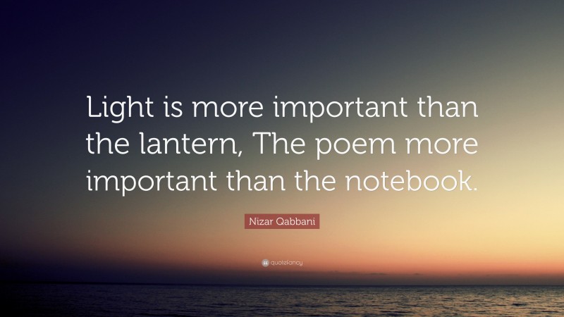 Nizar Qabbani Quote: “Light is more important than the lantern, The poem more important than the notebook.”