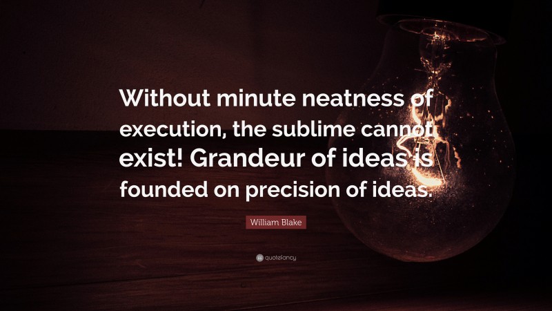 William Blake Quote: “Without minute neatness of execution, the sublime cannot exist! Grandeur of ideas is founded on precision of ideas.”