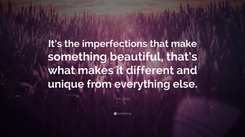 Bob Ross Quote: “It’s the imperfections that make something beautiful, that’s what makes it different and unique from everything else.”