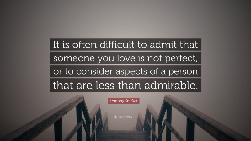 Lemony Snicket Quote: “It is often difficult to admit that someone you love is not perfect, or to consider aspects of a person that are less than admirable.”