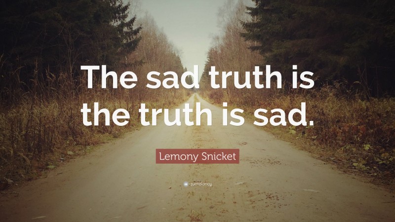 Lemony Snicket Quote: “The sad truth is the truth is sad.”