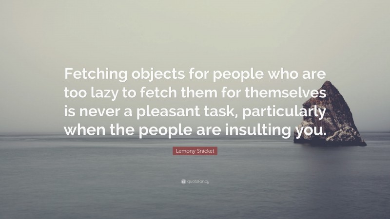 Lemony Snicket Quote: “Fetching objects for people who are too lazy to fetch them for themselves is never a pleasant task, particularly when the people are insulting you.”