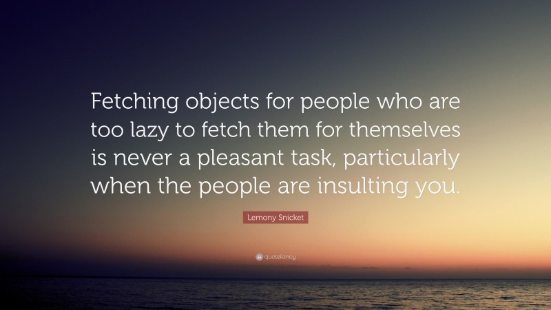 Lemony Snicket Quote: “Fetching objects for people who are too lazy to fetch them for themselves is never a pleasant task, particularly when the people are insulting you.”