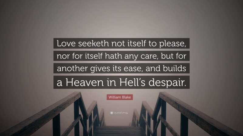 William Blake Quote: “Love seeketh not itself to please, nor for itself hath any care, but for another gives its ease, and builds a Heaven in Hell’s despair.”