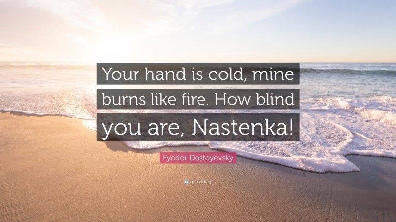 Fyodor Dostoyevsky Quote: “Your hand is cold, mine burns like fire. How blind you are, Nastenka!”