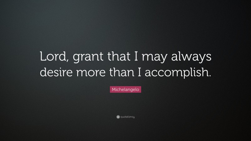 Michelangelo Quote: “Lord, grant that I may always desire more than I accomplish.”