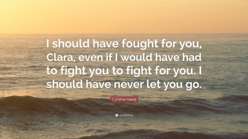 Cynthia Hand Quote: “I should have fought for you, Clara, even if I would have had to fight you to fight for you. I should have never let you go.”