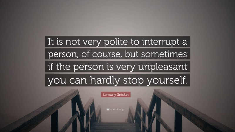 Lemony Snicket Quote: “It is not very polite to interrupt a person, of course, but sometimes if the person is very unpleasant you can hardly stop yourself.”
