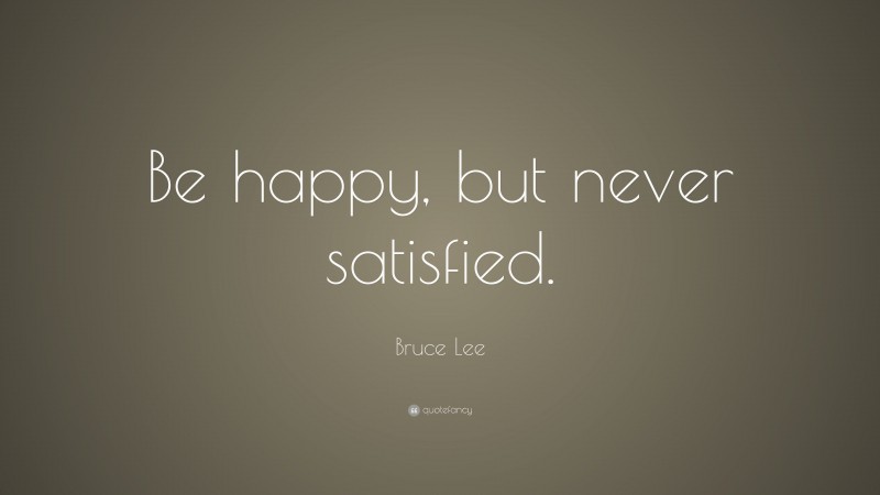 Bruce Lee Quote: “Be happy, but never satisfied.”