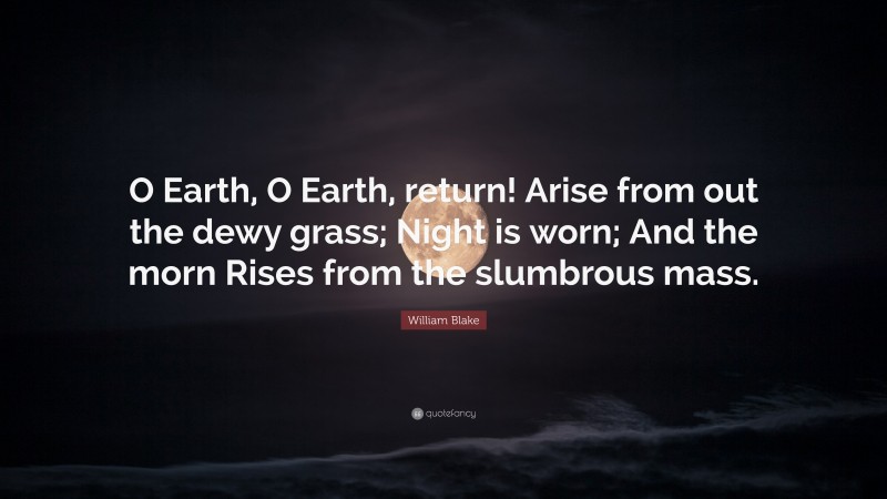 William Blake Quote: “O Earth, O Earth, return! Arise from out the dewy grass; Night is worn; And the morn Rises from the slumbrous mass.”
