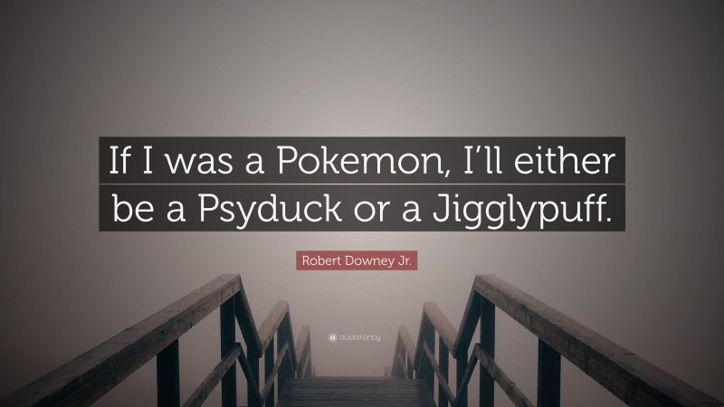 Robert Downey Jr. Quote: “If I was a Pokemon, I’ll either be a Psyduck or a Jigglypuff.”