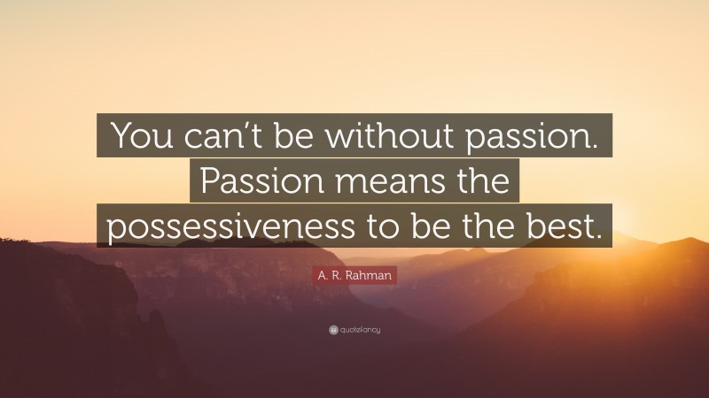 A. R. Rahman Quote: “You can’t be without passion. Passion means the possessiveness to be the best.”