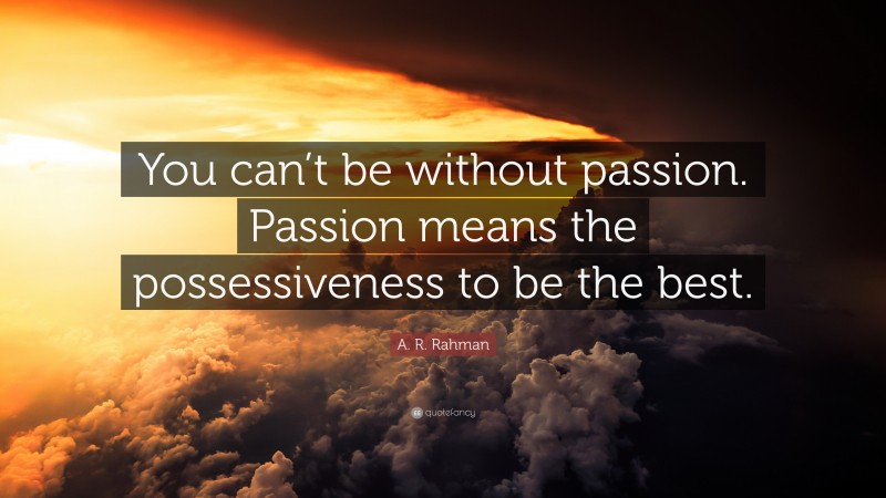 A. R. Rahman Quote: “You can’t be without passion. Passion means the possessiveness to be the best.”