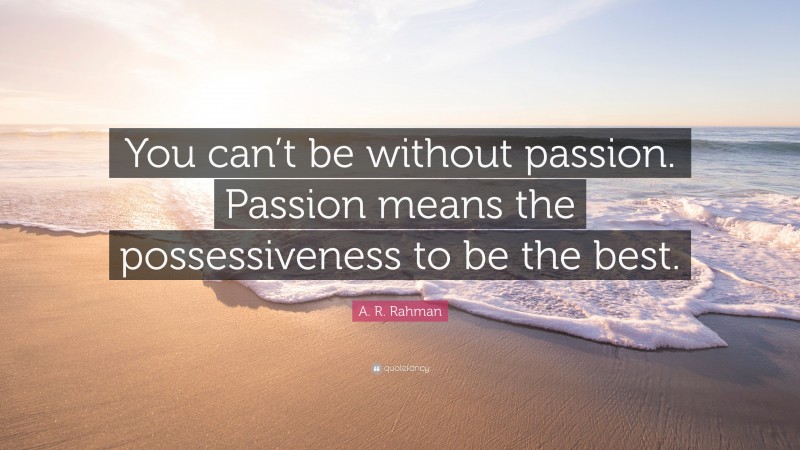 A. R. Rahman Quote: “You can’t be without passion. Passion means the possessiveness to be the best.”