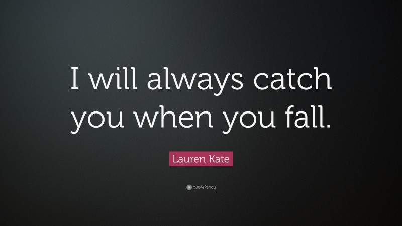 Lauren Kate Quote: “I will always catch you when you fall.”