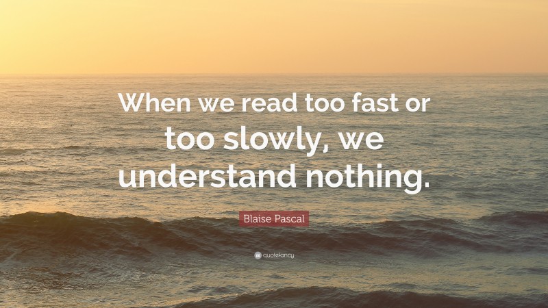 Blaise Pascal Quote: “When we read too fast or too slowly, we understand nothing.”