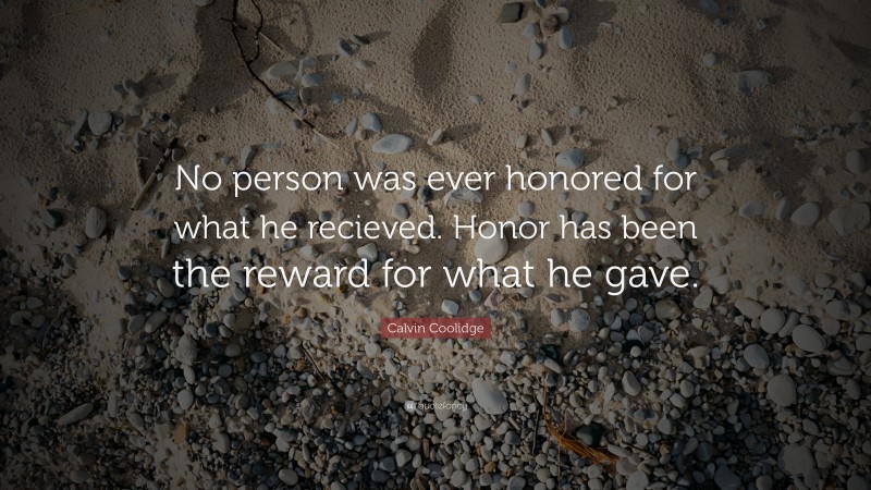 Calvin Coolidge Quote: “No person was ever honored for what he recieved. Honor has been the reward for what he gave.”