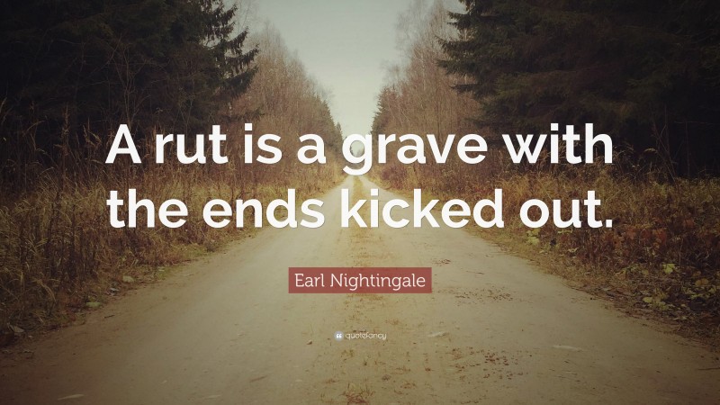 Earl Nightingale Quote: “A rut is a grave with the ends kicked out.”