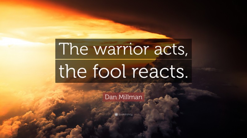 Dan Millman Quote: “The warrior acts, the fool reacts.”