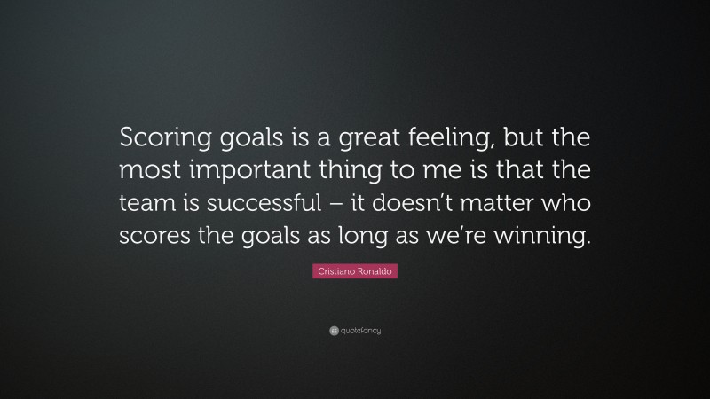 Cristiano Ronaldo Quote: “Scoring goals is a great feeling, but the most important thing to me is that the team is successful – it doesn’t matter who scores the goals as long as we’re winning.”