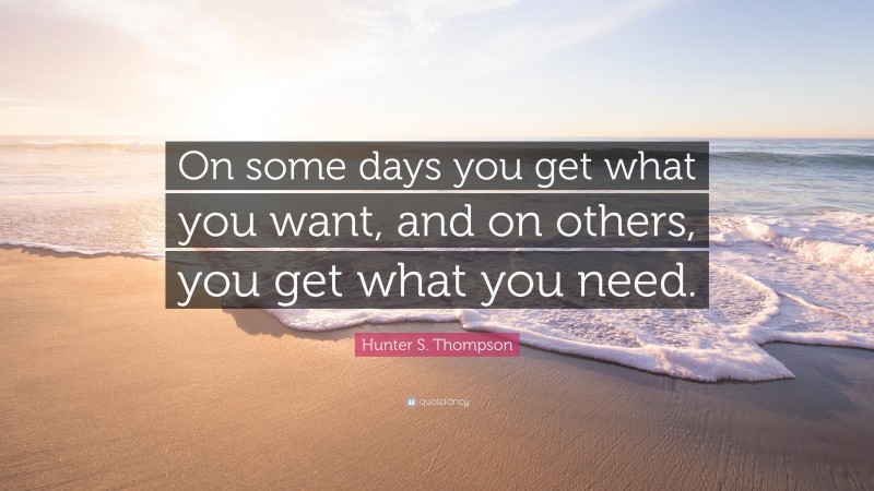 Hunter S. Thompson Quote: “On some days you get what you want, and on others, you get what you need.”