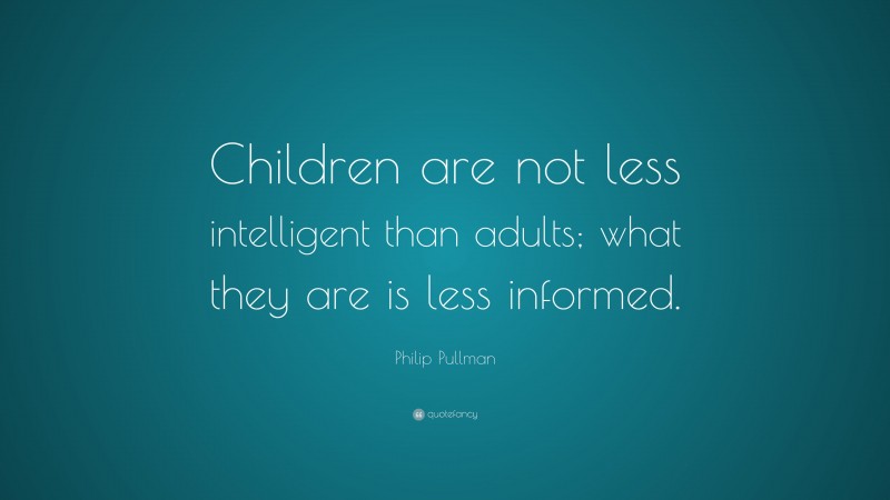 Philip Pullman Quote: “Children are not less intelligent than adults; what they are is less informed.”