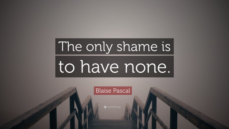 Blaise Pascal Quote: “The only shame is to have none.”