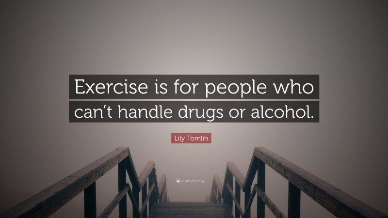 Lily Tomlin Quote: “Exercise is for people who can’t handle drugs or alcohol.”