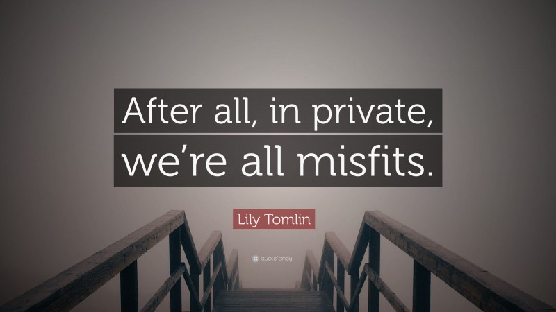 Lily Tomlin Quote: “After all, in private, we’re all misfits.”