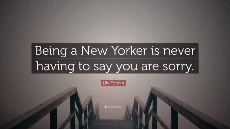 Lily Tomlin Quote: “Being a New Yorker is never having to say you are sorry.”