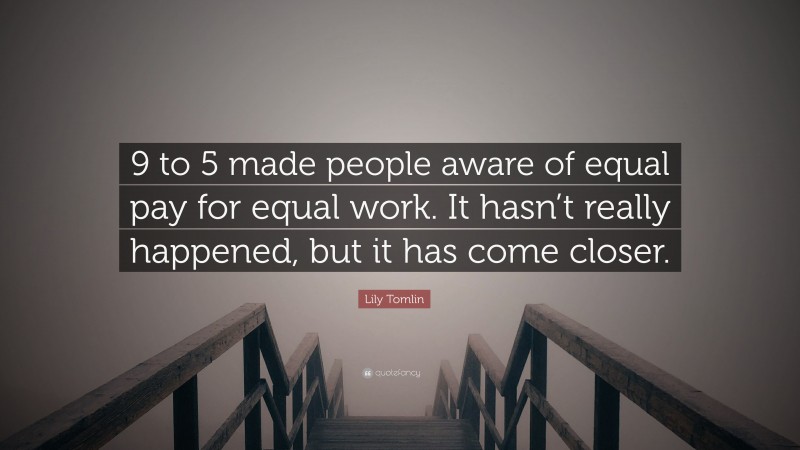 Lily Tomlin Quote: “9 to 5 made people aware of equal pay for equal work. It hasn’t really happened, but it has come closer.”