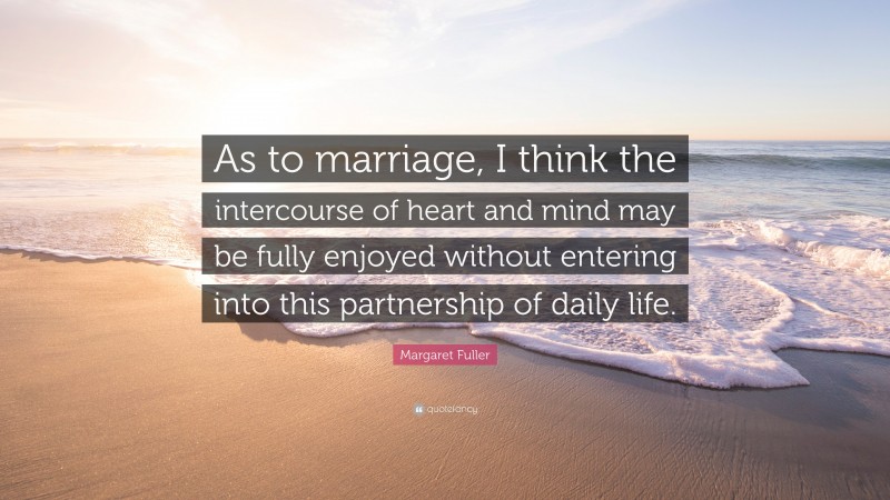 Margaret Fuller Quote: “As to marriage, I think the intercourse of heart and mind may be fully enjoyed without entering into this partnership of daily life.”