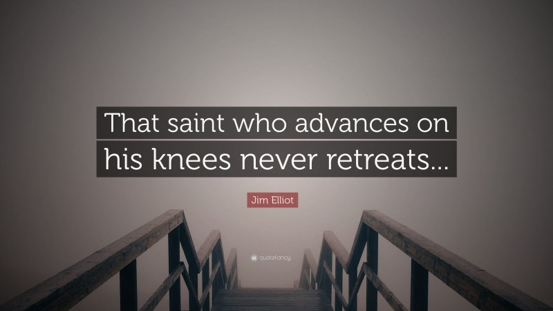 Jim Elliot Quote: “That saint who advances on his knees never retreats...”