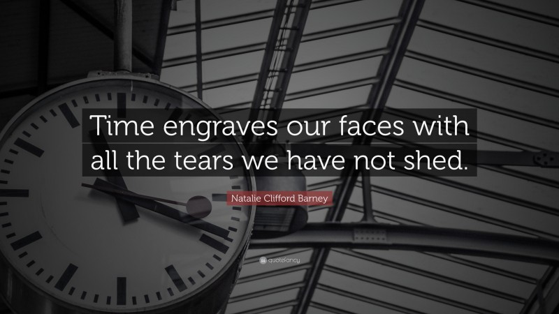 Natalie Clifford Barney Quote: “Time engraves our faces with all the tears we have not shed.”